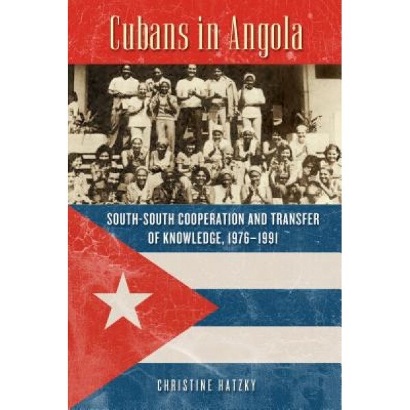 Cubans in Angola: South-South Cooperation and Transfer of Knowledge, 1976-1991, Christine Hatzky (Author)