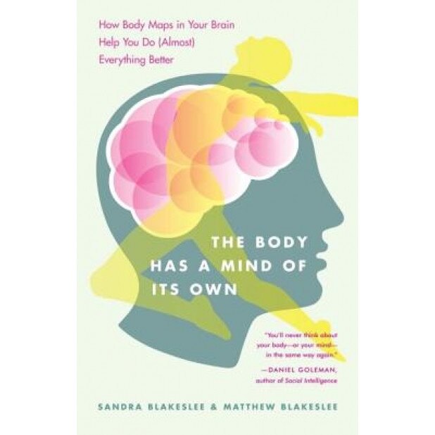 The Body Has a Mind of Its Own: How Body Maps in Your Brain Help You Do (Almost) Everything Better - Sandra Blakeslee, Matthew Blakeslee