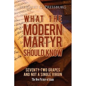 What the Modern Martyr Should Know: Seventy-Two Grapes and Not a Single Virgin: The New Picture of Islam, Norbert G. Pressburg (Author) What the Modern Martyr Should Know: Seventy-Two Grapes and Not a Single Virgin: The New Picture of Islam, Norbert G. Pressburg (Author)