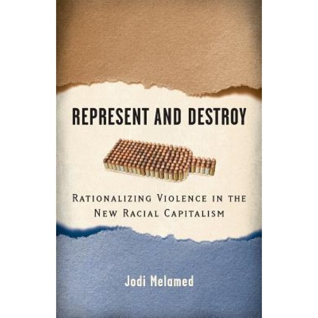 Represent and Destroy: Rationalizing Violence in the New Racial Capitalism, Jodi Melamed (Author)