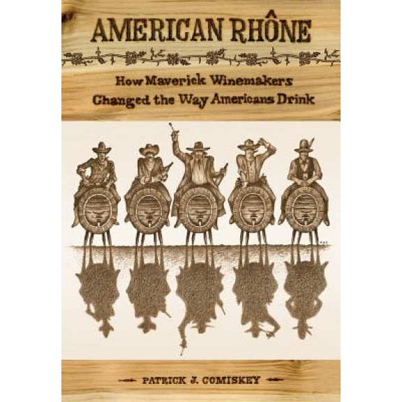 American Rhone: How Maverick Winemakers Changed the Way Americans Drink, Patrick J. Comiskey (Author)