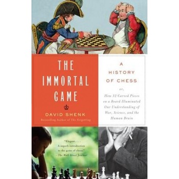 The Immortal Game: A History of Chess or How 32 Carved Pieces on a Board Illuminated Our Understanding of War, Art, Science, and the Huma, David Shenk The Immortal Game: A History of Chess or How 32 Carved Pieces on a Board Illuminated Our Understanding of War, Art, Science, and the Huma, David Shenk