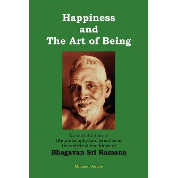 Happiness and the Art of Being: An Introduction to the Philosophy and Practice of the Spiritual Teachings of Bhagavan Sri Ramana (Second Edition), Michael James (Author)
