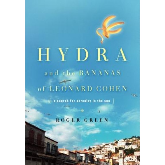 Hydra and the Bananas of Leonard Cohen: A Search for Serenity in the Sun, Roger Green (Author)