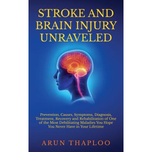 Stroke and Brain Injury Unraveled: Prevention, Causes, Symptoms, Diagnosis, Treatment, Recovery and Rehabilitation of One of the Most Debilitating Mal, Arun Thaploo (Author)
