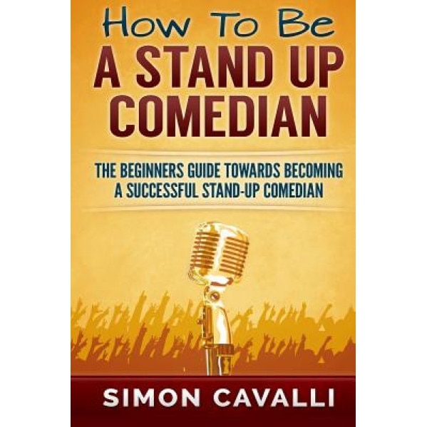 How to Be a Stand Up Comedian: The Beginners Guide Towards Becoming a Successful Stand-Up Comedian, Simon Cavalli (Author)