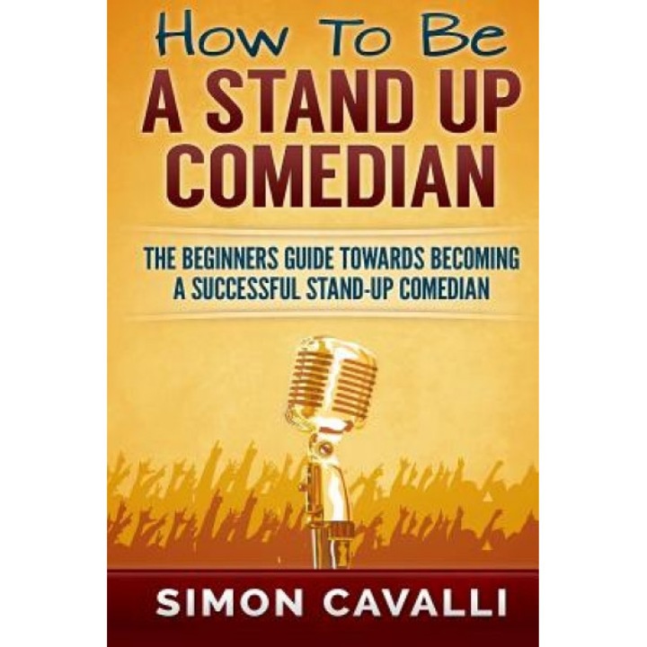 How to Be a Stand Up Comedian: The Beginners Guide Towards Becoming a Successful Stand-Up Comedian, Simon Cavalli (Author)