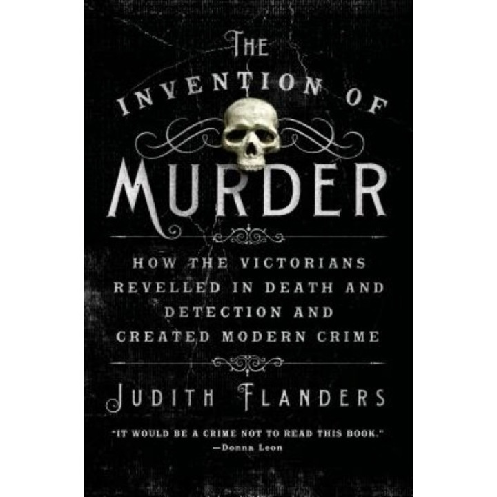 The Invention of Murder: How the Victorians Revelled in Death and Detection and Created Modern Crime, Judith Flanders (Author)