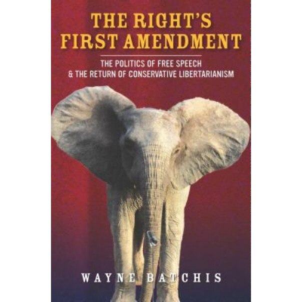 The Right's First Amendment: The Politics of Free Speech & the Return of Conservative Libertarianism, Wayne Batchis (Author)