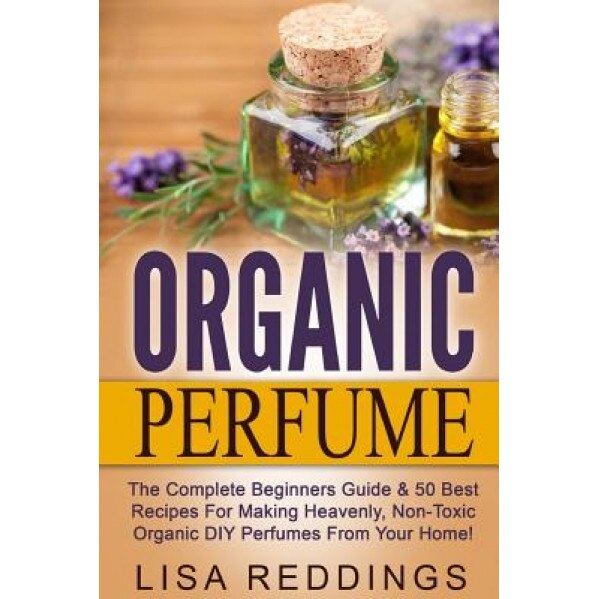 Organic Perfume: The Complete Beginners Guide & 50 Best Recipes for Making Heavenly, Non-Toxic Organic DIY Perfumes from Your Home!, Lisa Reddings (Author)