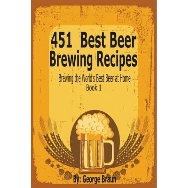 451 Best Beer Brewing Recipes: Brewing the World's Best Beer at Home Book 1, George Braun (Author)
