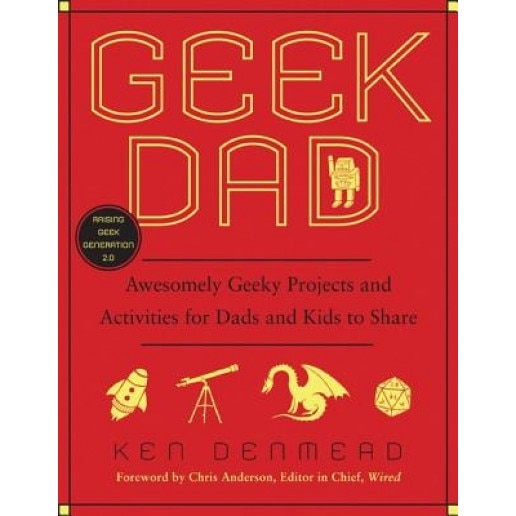Geek Dad: Awesomely Geeky Projects and Activities for Dads and Kids to Share, Ken Denmead