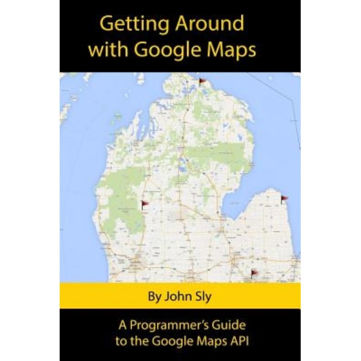 Getting Around with Google Maps: A Programmer's Guide to the Google Maps API - John Michael Sly (Author)