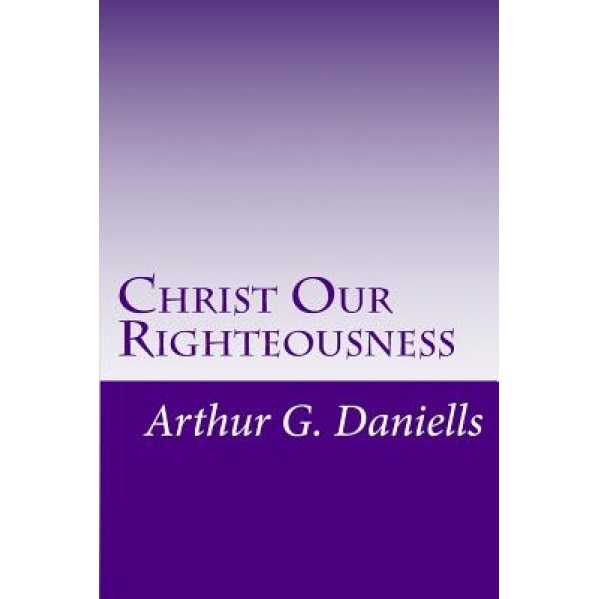 Christ Our Righteousness, MR Arthur G. Daniells (Author)