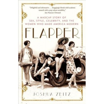 Flapper: A Madcap Story of Sex, Style, Celebrity, and the Women Who Made America Modern, Joshua Zeitz Flapper: A Madcap Story of Sex, Style, Celebrity, and the Women Who Made America Modern, Joshua Zeitz