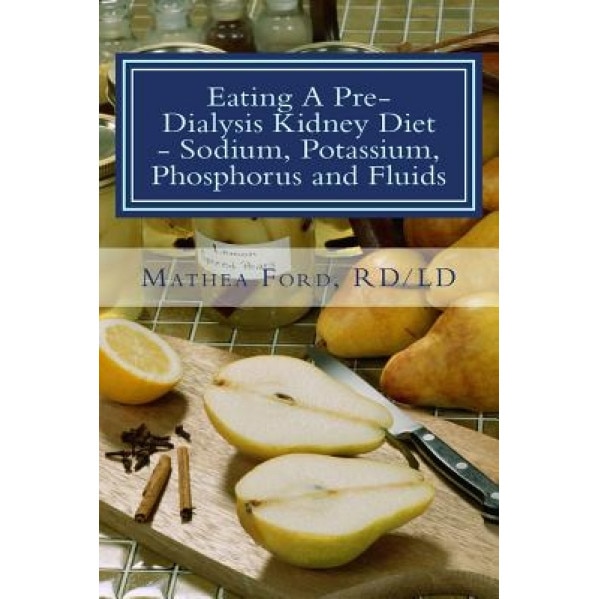 Eating a Pre-Dialysis Kidney Diet - Sodium, Potassium, Phosphorus and Fluids: A Kidney Disease Solution - Mrs Mathea Ford (Author)