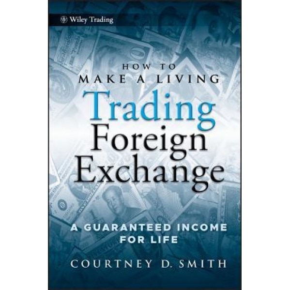How to Make a Living Trading Foreign Exchange: A Guaranteed Income for Life - Courtney Smith