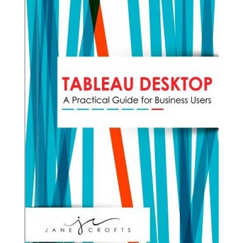 Tableau Desktop: A Practical Guide for Business Users, Jane a. Crofts (Author)