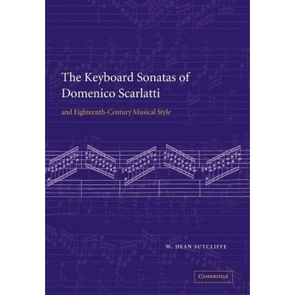 The Keyboard Sonatas of Domenico Scarlatti and Eighteenth-Century Musical Style, W. Dean Sutcliffe (Author)