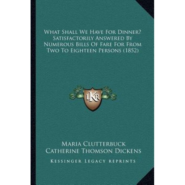 What Shall We Have for Dinner? Satisfactorily Answered by Numerous Bills of Fare for from Two to Eighteen Persons (1852), Maria Clutterbuck (Author)
