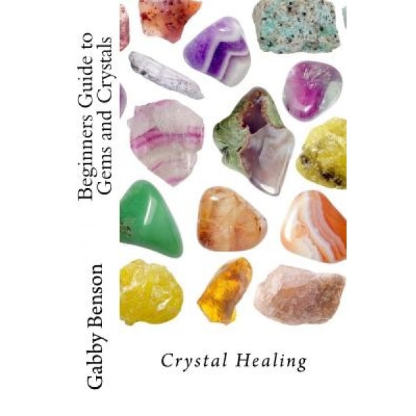 Beginners Guide to Gems and Crystals: Crystal Healing - Gabby Benson (Author)