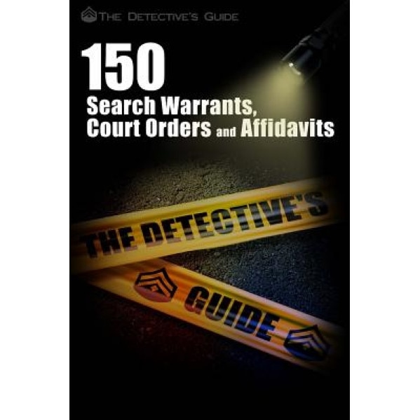 150 Search Warrants, Court Orders, and Affidavits: A Law Enforcement Guide, The Detective's Guide (Author)