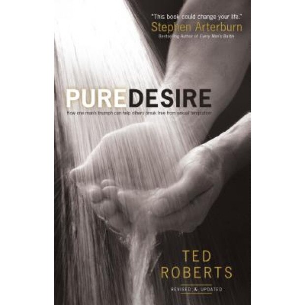 Pure Desire: How One Man's Triumph Can Help Others Break Free from Sexual Temptation, Ted Roberts (Author)