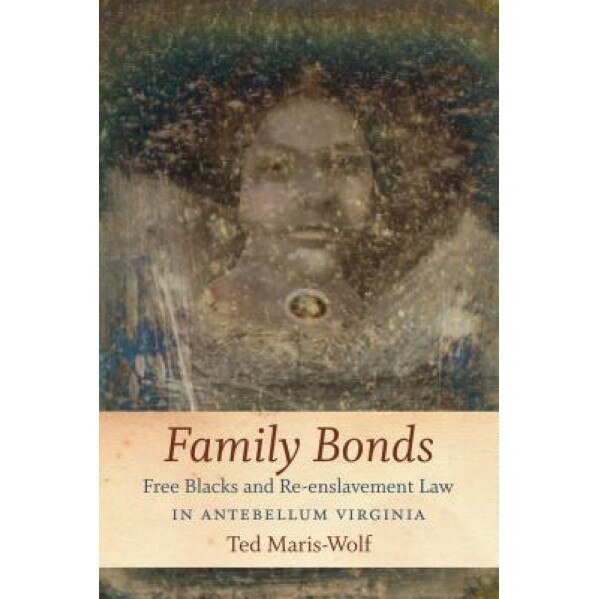 Family Bonds: Free Blacks and Re-Enslavement Law in Antebellum Virginia, Ted Maris-Wolf (Author)