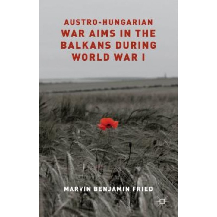 Austro-Hungarian War Aims in the Balkans During World War I, Marvin Fried (Author)