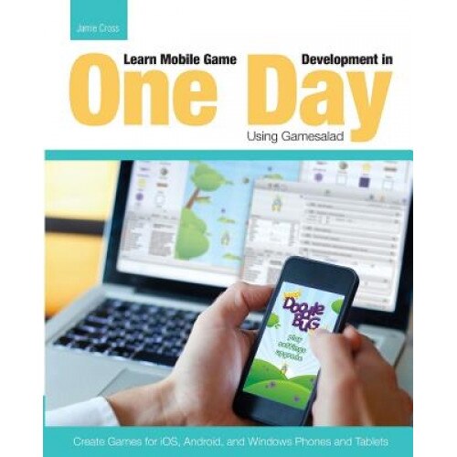 Learn Mobile Game Development in One Day Using Gamesalad: Create Games for IOS, Android and Windows Phones and Tablets - Jamie Cross (Author)