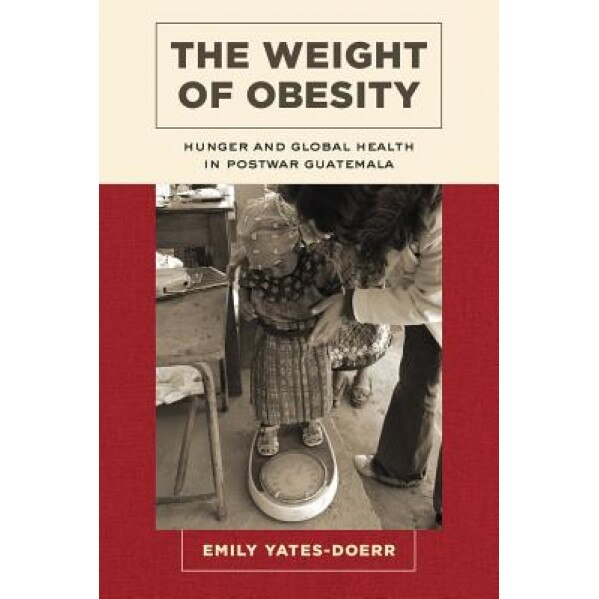 The Weight of Obesity: Hunger and Global Health in Postwar Guatemala, Emily Yates-Doerr (Author)
