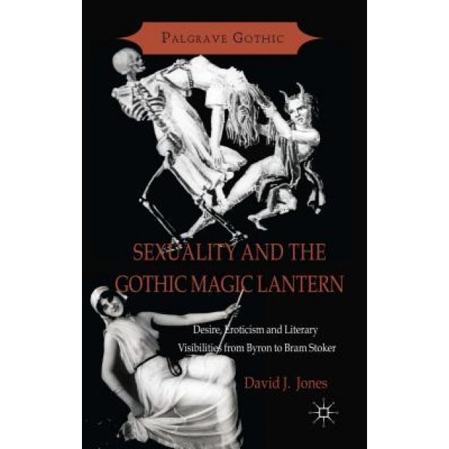 Sexuality and the Gothic Magic Lantern: Desire, Eroticism and Literary Visibilities from Byron to Bram Stoker, David J. Jones (Author)