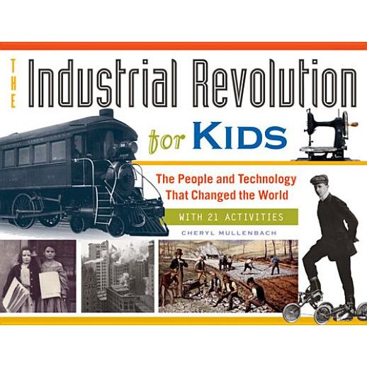 The Industrial Revolution for Kids: The People and Technology That Changed the World, with 21 Activities, Cheryl Mullenbach (Author)
