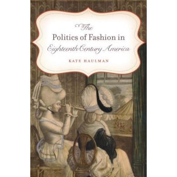 The Politics of Fashion in Eighteenth-Century America, Kate Haulman (Author)