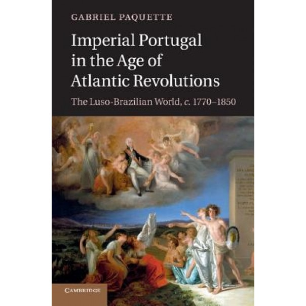 Imperial Portugal in the Age of Atlantic Revolutions: The Luso-Brazilian World, C.1770 1850, Gabriel Paquette (Author)