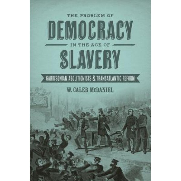 The Problem of Democracy in the Age of Slavery: Garrisonian Abolitionists & Transatlantic Reform, W. Caleb McDaniel (Author)