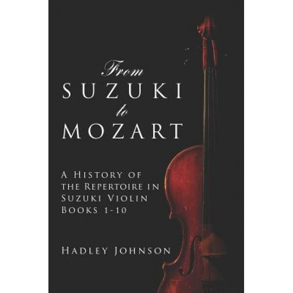 From Suzuki to Mozart: A History of the Repertoire in Suzuki Violin Books 1-10, Hadley Johnson (Author)