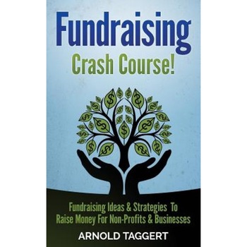 Fundraising: Crash Course! Fundraising Ideas & Strategies to Raise Money for Non-Profits & Businesses, Arnold Taggert (Author) Fundraising: Crash Course! Fundraising Ideas & Strategies to Raise Money for Non-Profits & Businesses, Arnold Taggert (Author)