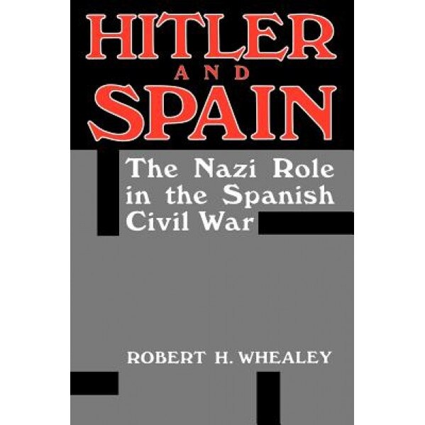 Hitler and Spain: The Nazi Role in the Spanish Civil War, 1936-1939, Robert H. Whealey (Author)