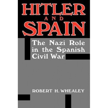 Hitler and Spain: The Nazi Role in the Spanish Civil War, 1936-1939, Robert H. Whealey (Author) Hitler and Spain: The Nazi Role in the Spanish Civil War, 1936-1939, Robert H. Whealey (Author)
