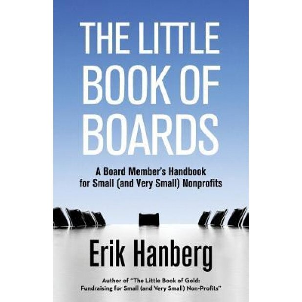 The Little Book of Boards: A Board Member's Handbook for Small (and Very Small) Nonprofits - Erik Hanberg (Author)