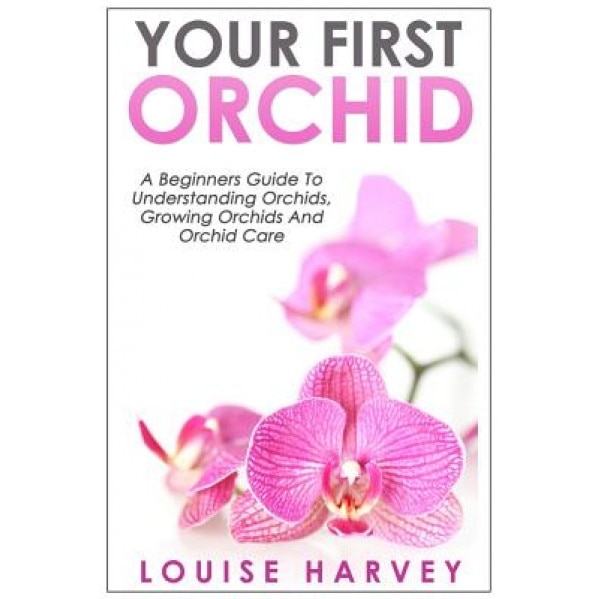 Your First Orchid: A Beginners Guide to Understanding Orchids, Growing Orchids and Orchid Care, Louise Harvey (Author)