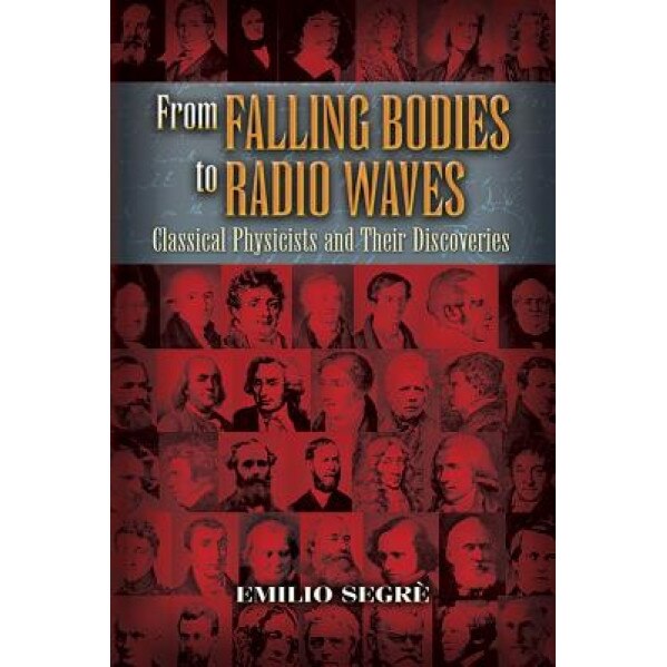 From Falling Bodies to Radio Waves: Classical Physicists and Their Discoveries, Emilio Segre (Author)