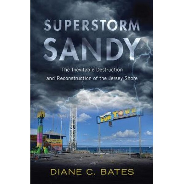 Superstorm Sandy: The Inevitable Destruction and Reconstruction of the Jersey Shore, Diane C. Bates (Author)