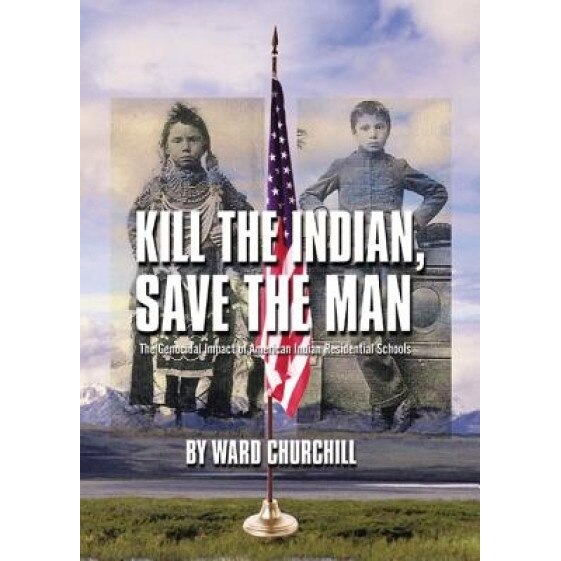 Kill the Indian, Save the Man: The Genocidal Impact of American Indian Residential Schools, Ward Churchill