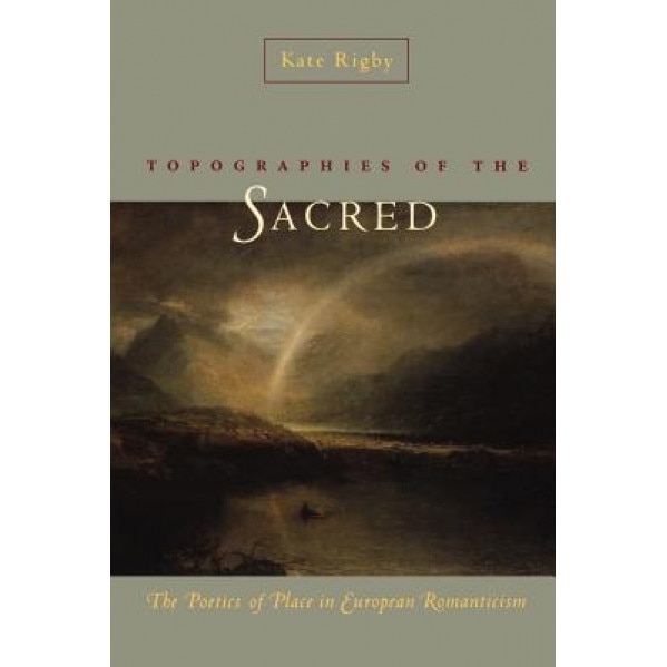 Topographies of the Sacred: The Poetics of Place in European Romanticism, Kate Rigby (Author)