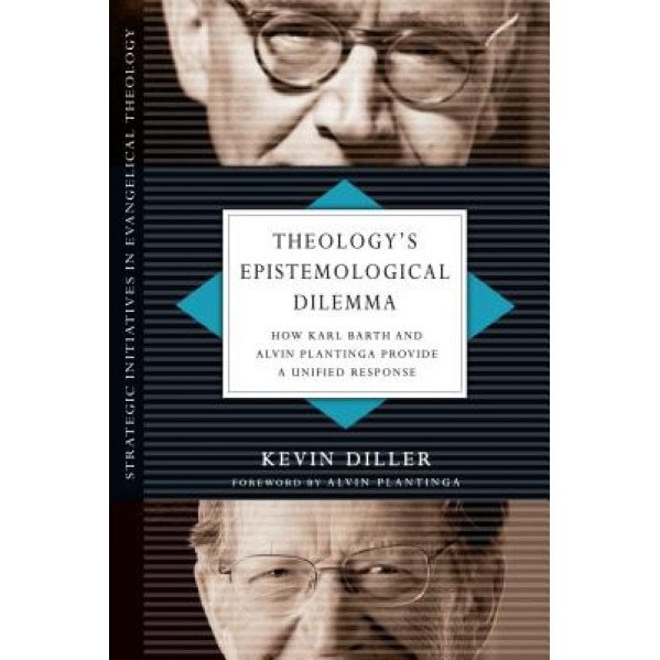 Theology's Epistemological Dilemma: How Karl Barth and Alvin Plantinga Provide a Unified Response, Kevin Diller (Author)