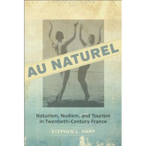 Au Naturel: Naturism, Nudism, and Tourism in Twentieth-Century France, Stephen L. Harp (Author)