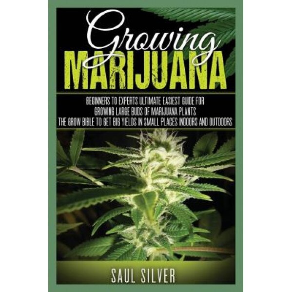 Marijuana: Growing Marijuana: Beginners to Experts Ultimate Easiest Guide for Growing Large Buds of Marijuana Plants.the Grow Bib, Saul Silver (Author)