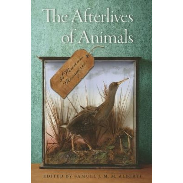 The Afterlives of Animals: A Museum Menagerie, Samuel J. M. M. Alberti (Editor)